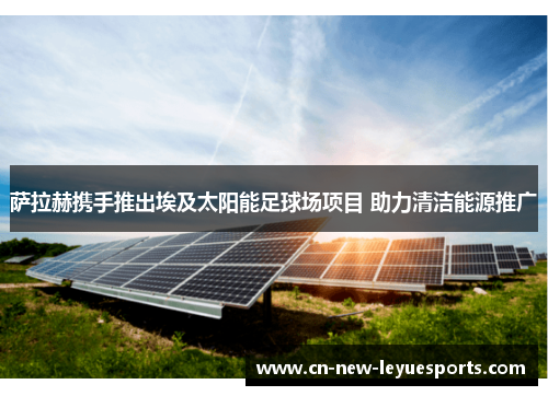 萨拉赫携手推出埃及太阳能足球场项目 助力清洁能源推广 萨拉赫携手推出埃及太阳能足球场项目 助力清洁能源推广