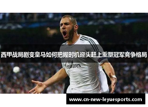 西甲战局剧变皇马如何把握时机迎头赶上重塑冠军竞争格局 西甲战局剧变皇马如何把握时机迎头赶上重塑冠军竞争格局