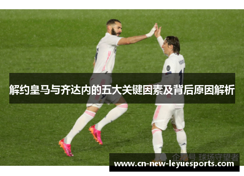 解约皇马与齐达内的五大关键因素及背后原因解析