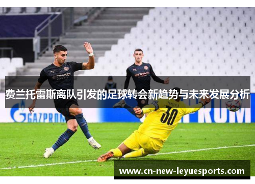 费兰托雷斯离队引发的足球转会新趋势与未来发展分析 费兰托雷斯离队引发的足球转会新趋势与未来发展分析