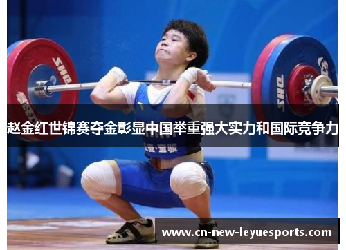 赵金红世锦赛夺金彰显中国举重强大实力和国际竞争力