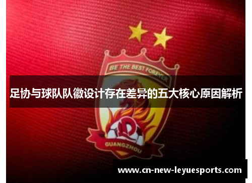 足协与球队队徽设计存在差异的五大核心原因解析 足协与球队队徽设计存在差异的五大核心原因解析