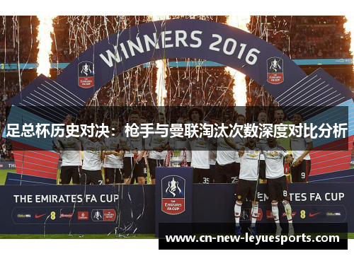 足总杯历史对决:枪手与曼联淘汰次数深度对比分析 足总杯历史对决:枪手与曼联淘汰次数深度对比分析