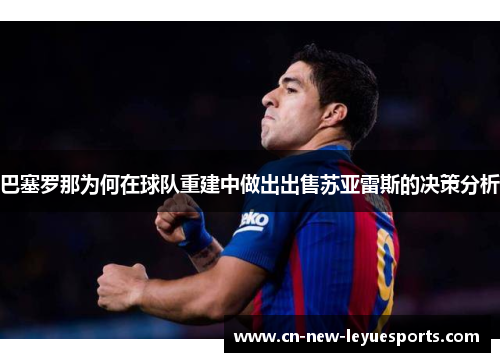 巴塞罗那为何在球队重建中做出出售苏亚雷斯的决策分析 巴塞罗那为何在球队重建中做出出售苏亚雷斯的决策分析
