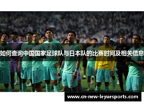 如何查询中国国家足球队与日本队的比赛时间及相关信息 如何查询中国国家足球队与日本队的比赛时间及相关信息