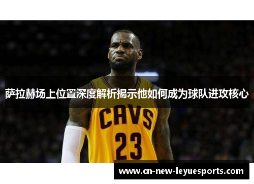 萨拉赫场上位置深度解析揭示他如何成为球队进攻核心