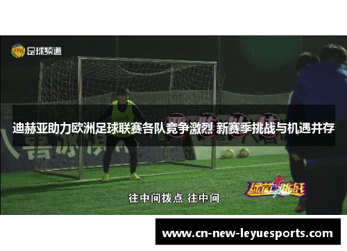 迪赫亚助力欧洲足球联赛各队竞争激烈 新赛季挑战与机遇并存 迪赫亚助力欧洲足球联赛各队竞争激烈 新赛季挑战与机遇并存