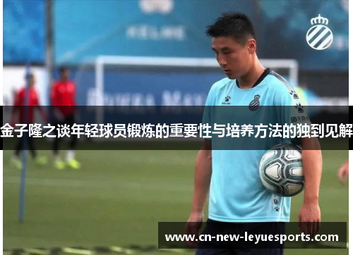 金子隆之谈年轻球员锻炼的重要性与培养方法的独到见解 金子隆之谈年轻球员锻炼的重要性与培养方法的独到见解