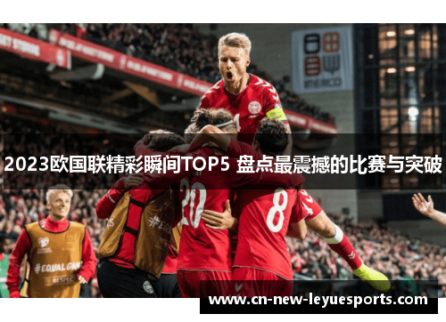 2023欧国联精彩瞬间TOP5 盘点最震撼的比赛与突破 2023欧国联精彩瞬间TOP5 盘点最震撼的比赛与突破