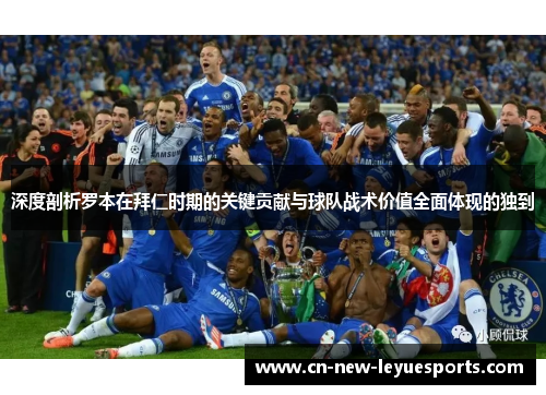 深度剖析罗本在拜仁时期的关键贡献与球队战术价值全面体现的独到