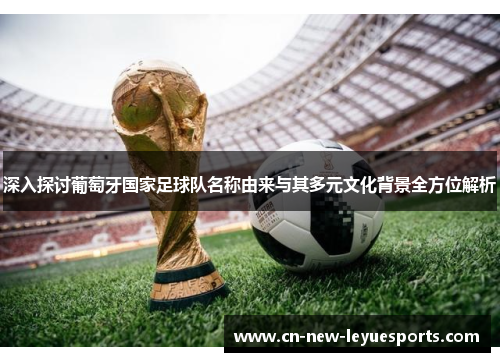 深入探讨葡萄牙国家足球队名称由来与其多元文化背景全方位解析 深入探讨葡萄牙国家足球队名称由来与其多元文化背景全方位解析