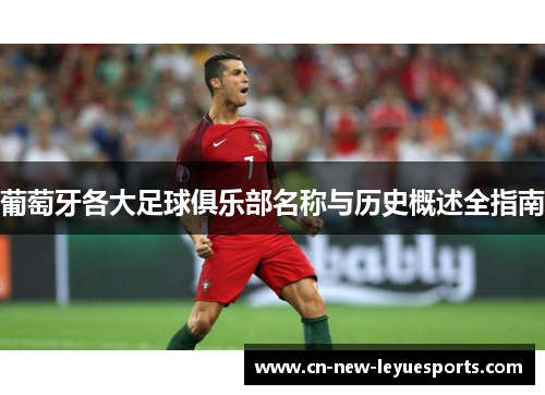 葡萄牙各大足球俱乐部名称与历史概述全指南 葡萄牙各大足球俱乐部名称与历史概述全指南