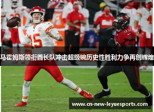 马霍姆斯领衔酋长队冲击超级碗历史性胜利力争再创辉煌 马霍姆斯领衔酋长队冲击超级碗历史性胜利力争再创辉煌