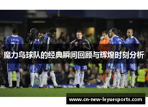 魔力鸟球队的经典瞬间回顾与辉煌时刻分析 魔力鸟球队的经典瞬间回顾与辉煌时刻分析