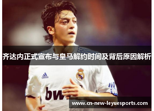 齐达内正式宣布与皇马解约时间及背后原因解析