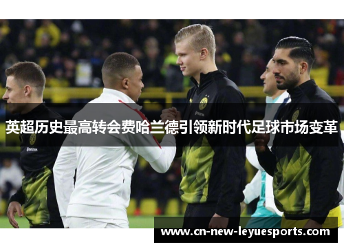 英超历史最高转会费哈兰德引领新时代足球市场变革