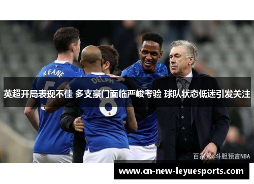 英超开局表现不佳 多支豪门面临严峻考验 球队状态低迷引发关注