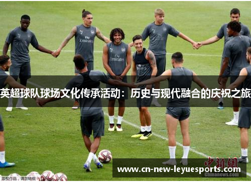 英超球队球场文化传承活动：历史与现代融合的庆祝之旅