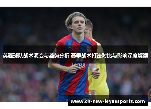 英超球队战术演变与趋势分析 赛季战术打法对比与影响深度解读