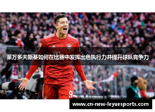 莱万多夫斯基如何在比赛中发挥出色执行力并提升球队竞争力