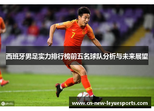 西班牙男足实力排行榜前五名球队分析与未来展望