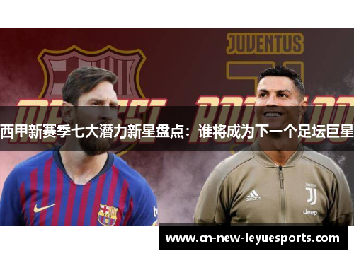 西甲新赛季七大潜力新星盘点：谁将成为下一个足坛巨星