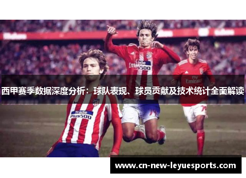 西甲赛季数据深度分析：球队表现、球员贡献及技术统计全面解读