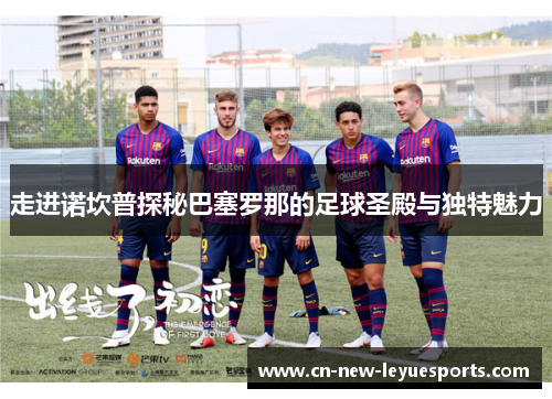 走进诺坎普探秘巴塞罗那的足球圣殿与独特魅力
