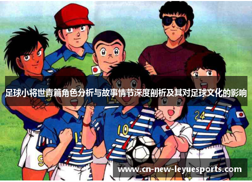 足球小将世青篇角色分析与故事情节深度剖析及其对足球文化的影响