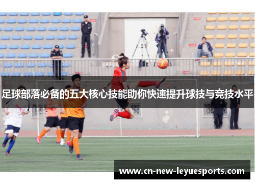 足球部落必备的五大核心技能助你快速提升球技与竞技水平 足球部落必备的五大核心技能助你快速提升球技与竞技水平
