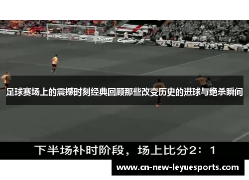 足球赛场上的震撼时刻经典回顾那些改变历史的进球与绝杀瞬间