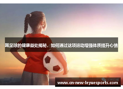 踢足球的健康益处揭秘，如何通过这项运动增强体质提升心情