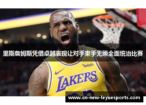 里斯詹姆斯凭借卓越表现让对手束手无策全面统治比赛 里斯詹姆斯凭借卓越表现让对手束手无策全面统治比赛
