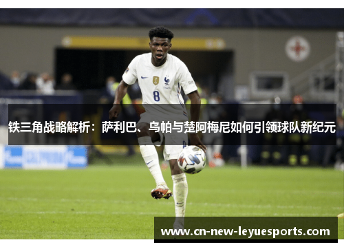 铁三角战略解析：萨利巴、乌帕与楚阿梅尼如何引领球队新纪元