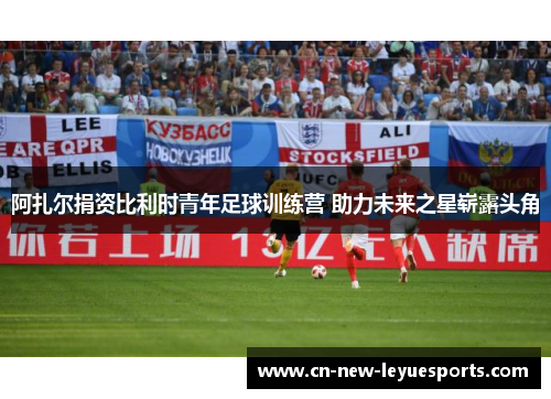阿扎尔捐资比利时青年足球训练营 助力未来之星崭露头角