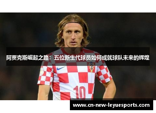 阿贾克斯崛起之路:五位新生代球员如何成就球队未来的辉煌 阿贾克斯崛起之路:五位新生代球员如何成就球队未来的辉煌