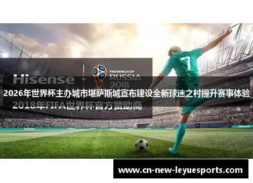 2026年世界杯主办城市堪萨斯城宣布建设全新球迷之村提升赛事体验