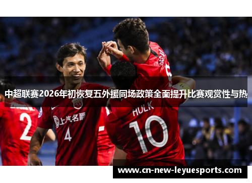 中超联赛2026年初恢复五外援同场政策全面提升比赛观赏性与热