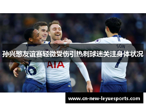 孙兴慜友谊赛轻微受伤引热刺球迷关注身体状况