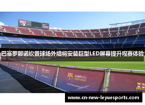巴塞罗那诺坎普球场外墙将安装巨型LED屏幕提升观赛体验 巴塞罗那诺坎普球场外墙将安装巨型LED屏幕提升观赛体验