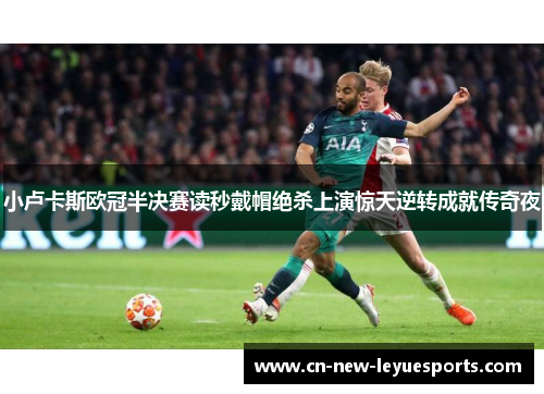 小卢卡斯欧冠半决赛读秒戴帽绝杀上演惊天逆转成就传奇夜 小卢卡斯欧冠半决赛读秒戴帽绝杀上演惊天逆转成就传奇夜