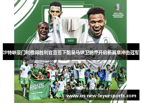 沙特联豪门利雅得胜利官宣签下前皇马铁卫纳乔开启新篇章冲击冠军