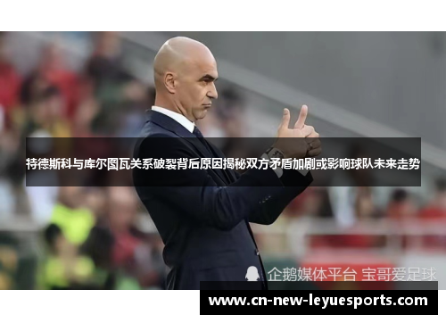 特德斯科与库尔图瓦关系破裂背后原因揭秘双方矛盾加剧或影响球队未来走势 特德斯科与库尔图瓦关系破裂背后原因揭秘双方矛盾加剧或影响球队未来走势