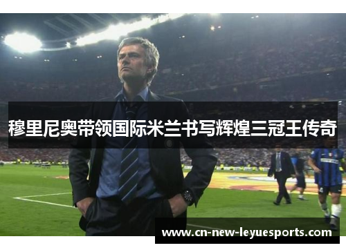 穆里尼奥带领国际米兰书写辉煌三冠王传奇