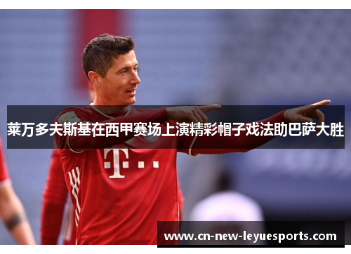 莱万多夫斯基在西甲赛场上演精彩帽子戏法助巴萨大胜 莱万多夫斯基在西甲赛场上演精彩帽子戏法助巴萨大胜