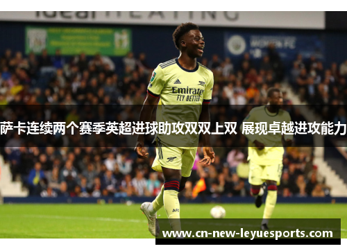 萨卡连续两个赛季英超进球助攻双双上双 展现卓越进攻能力