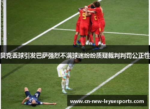 贝克丢球引发巴萨强烈不满球迷纷纷质疑裁判判罚公正性