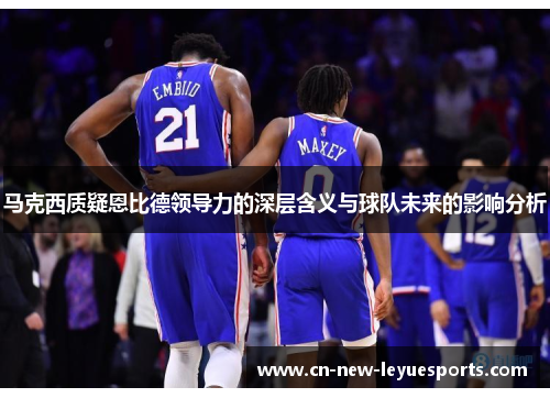 马克西质疑恩比德领导力的深层含义与球队未来的影响分析
