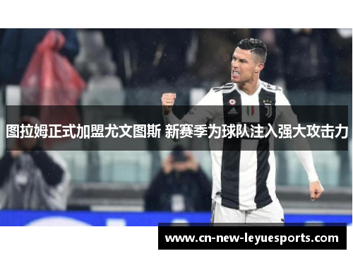 图拉姆正式加盟尤文图斯 新赛季为球队注入强大攻击力