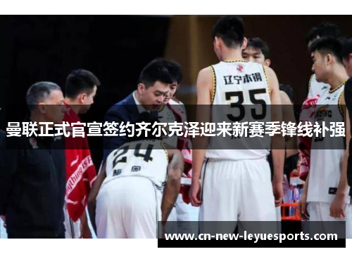 曼联正式官宣签约齐尔克泽迎来新赛季锋线补强